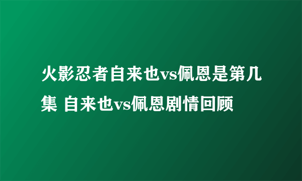 火影忍者自来也vs佩恩是第几集 自来也vs佩恩剧情回顾