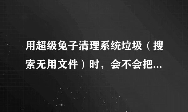 用超级兔子清理系统垃圾（搜索无用文件）时，会不会把某些单机游戏的文件给删了？如题 谢谢了