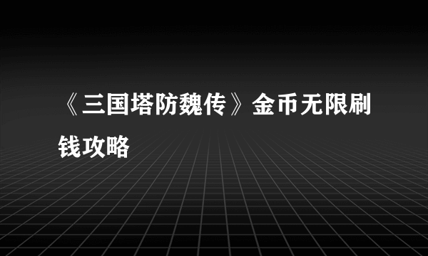 《三国塔防魏传》金币无限刷钱攻略