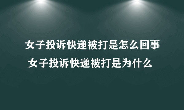 女子投诉快递被打是怎么回事 女子投诉快递被打是为什么