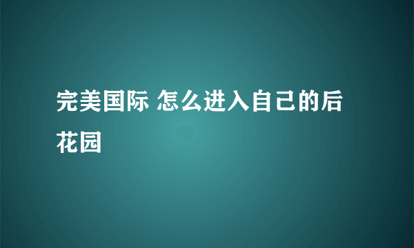 完美国际 怎么进入自己的后花园