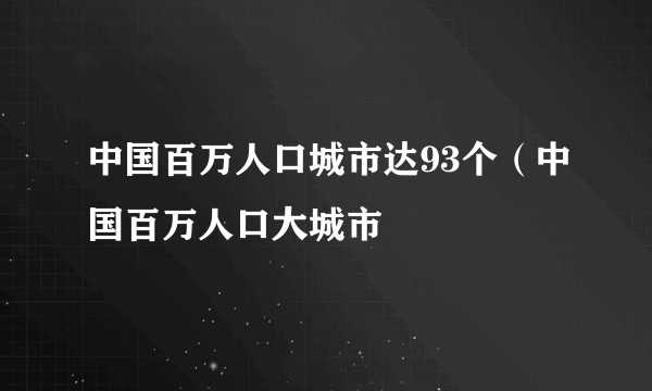 中国百万人口城市达93个（中国百万人口大城市