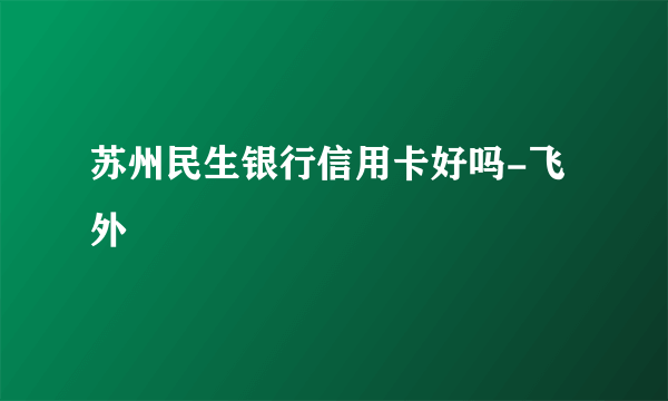 苏州民生银行信用卡好吗-飞外