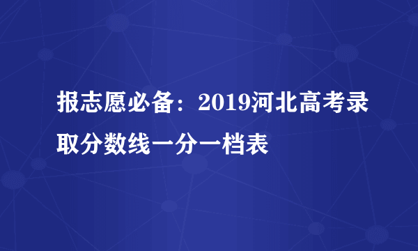 报志愿必备：2019河北高考录取分数线一分一档表