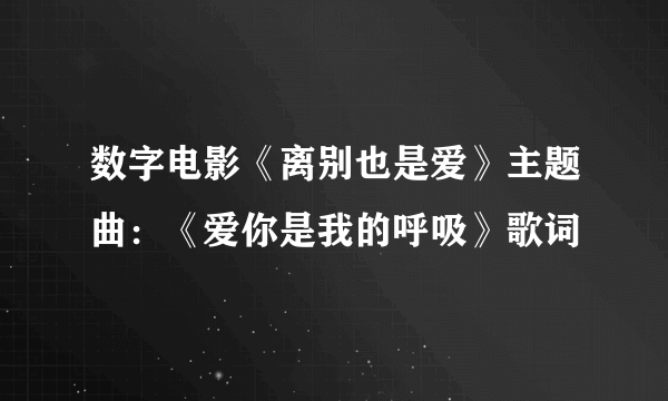 数字电影《离别也是爱》主题曲：《爱你是我的呼吸》歌词