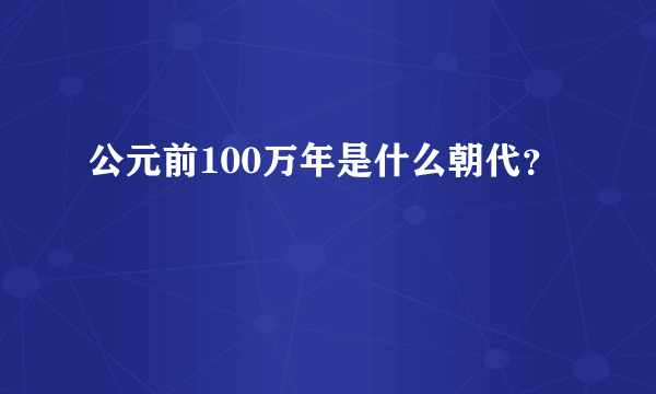 公元前100万年是什么朝代？