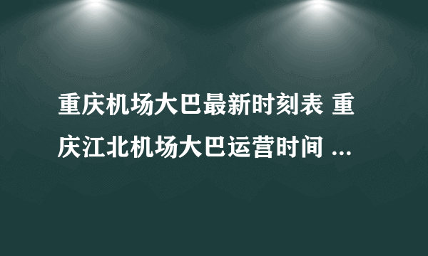 重庆机场大巴最新时刻表 重庆江北机场大巴运营时间 重庆江北机场大巴时刻表2023