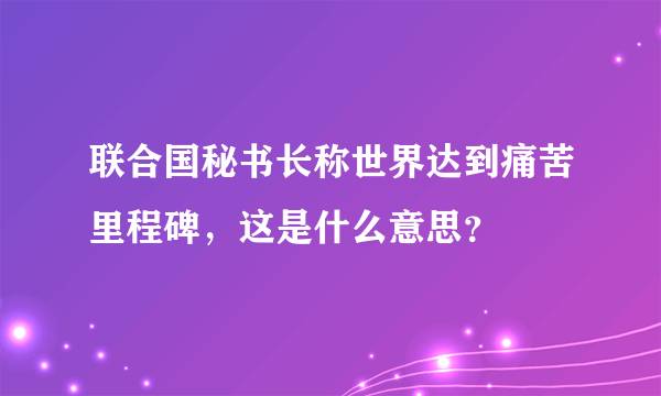 联合国秘书长称世界达到痛苦里程碑，这是什么意思？