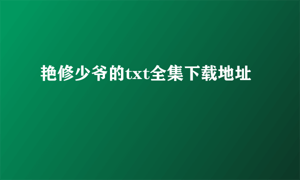 艳修少爷的txt全集下载地址