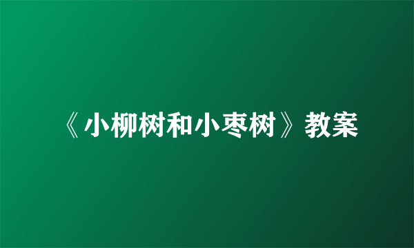 《小柳树和小枣树》教案