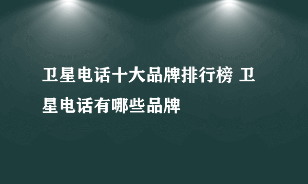 卫星电话十大品牌排行榜 卫星电话有哪些品牌