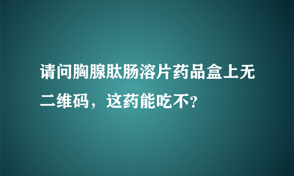 请问胸腺肽肠溶片药品盒上无二维码，这药能吃不？