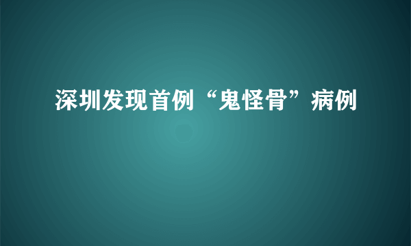 深圳发现首例“鬼怪骨”病例