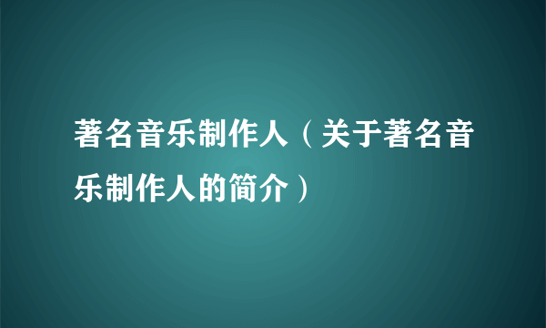 著名音乐制作人（关于著名音乐制作人的简介）