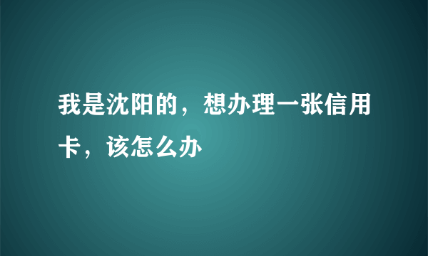 我是沈阳的，想办理一张信用卡，该怎么办