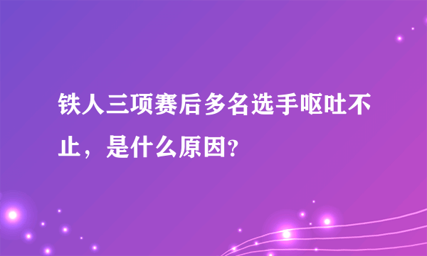 铁人三项赛后多名选手呕吐不止，是什么原因？