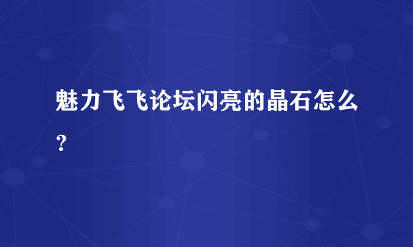 魅力飞飞论坛闪亮的晶石怎么？