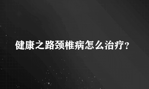 健康之路颈椎病怎么治疗？