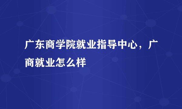 广东商学院就业指导中心，广商就业怎么样