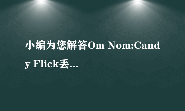 小编为您解答Om Nom:Candy Flick丢糖果怎么玩