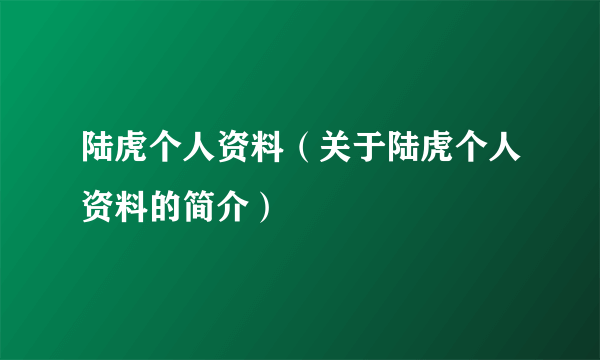 陆虎个人资料（关于陆虎个人资料的简介）