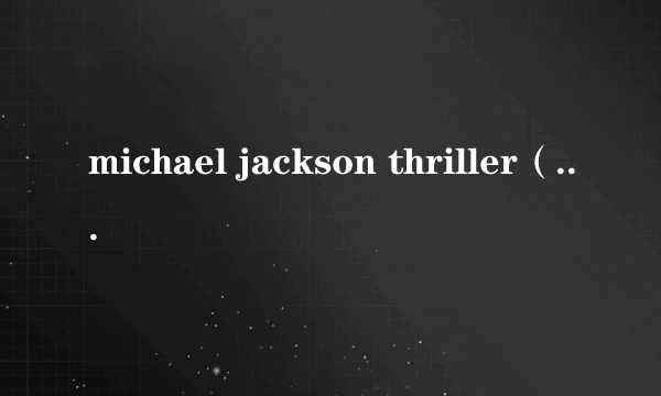 michael jackson thriller（关于michael jackson thriller的简介）