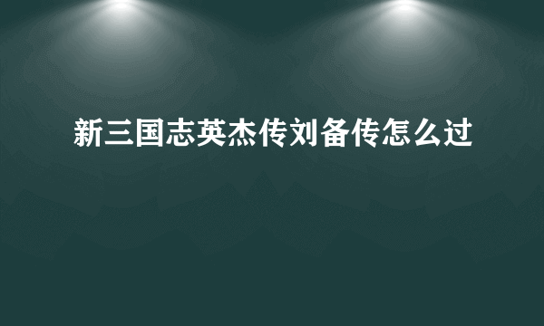 新三国志英杰传刘备传怎么过