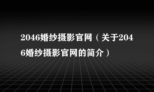 2046婚纱摄影官网（关于2046婚纱摄影官网的简介）