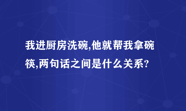 我进厨房洗碗,他就帮我拿碗筷,两句话之间是什么关系?