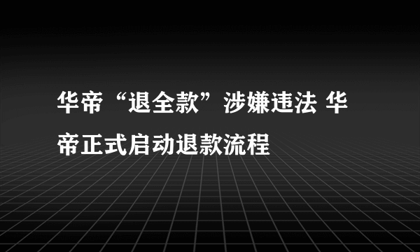 华帝“退全款”涉嫌违法 华帝正式启动退款流程