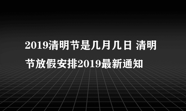 2019清明节是几月几日 清明节放假安排2019最新通知