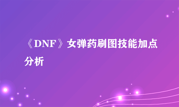 《DNF》女弹药刷图技能加点分析