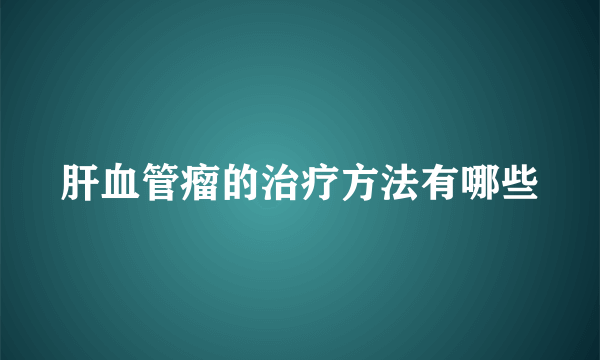 肝血管瘤的治疗方法有哪些