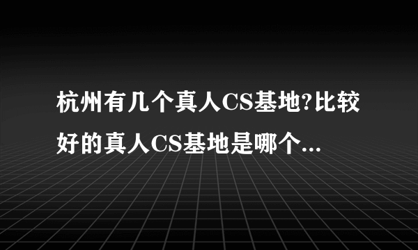 杭州有几个真人CS基地?比较好的真人CS基地是哪个啊?是否有联系方式啊?