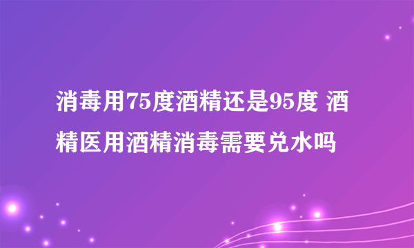 消毒用75度酒精还是95度 酒精医用酒精消毒需要兑水吗