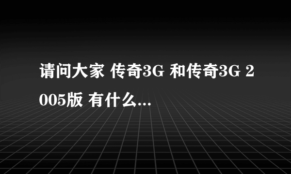 请问大家 传奇3G 和传奇3G 2005版 有什么区别呢？