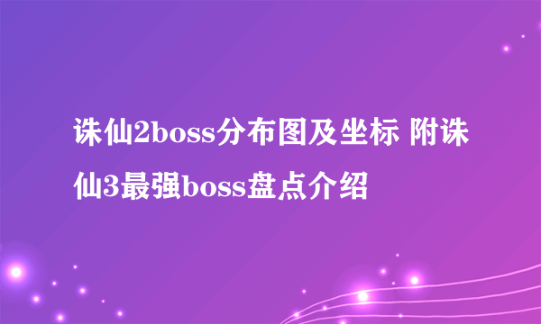 诛仙2boss分布图及坐标 附诛仙3最强boss盘点介绍