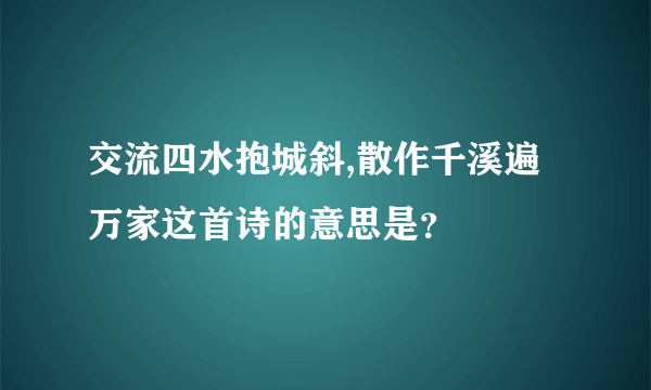 交流四水抱城斜,散作千溪遍万家这首诗的意思是？