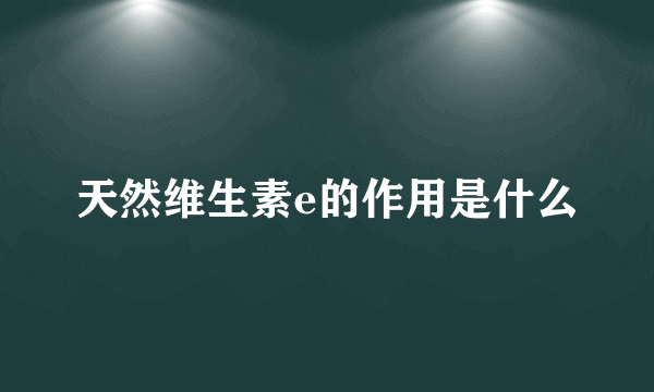 天然维生素e的作用是什么