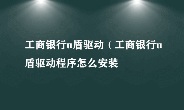 工商银行u盾驱动（工商银行u盾驱动程序怎么安装