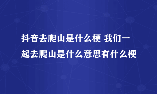 抖音去爬山是什么梗 我们一起去爬山是什么意思有什么梗