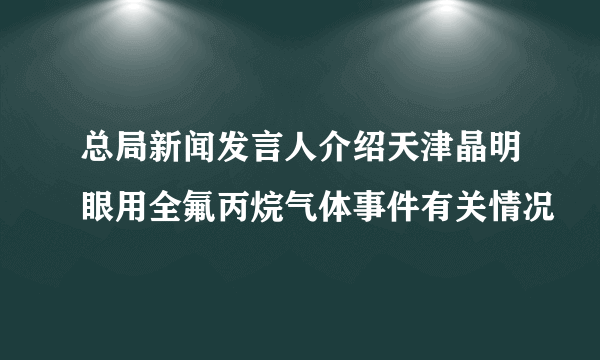 总局新闻发言人介绍天津晶明眼用全氟丙烷气体事件有关情况