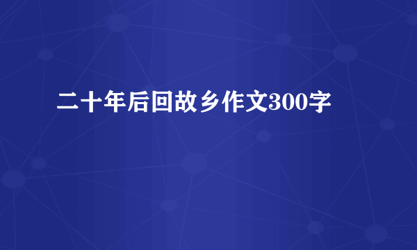 二十年后回故乡作文300字