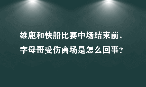 雄鹿和快船比赛中场结束前，字母哥受伤离场是怎么回事？