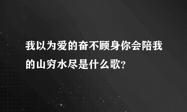 我以为爱的奋不顾身你会陪我的山穷水尽是什么歌？