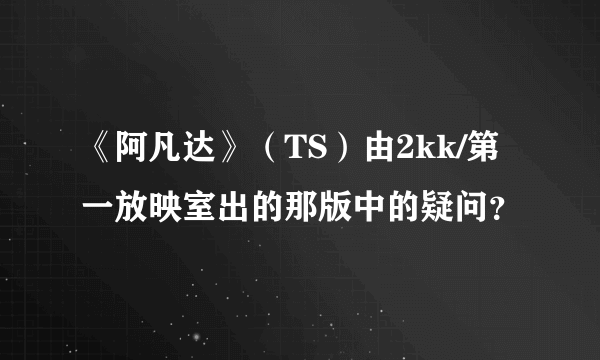 《阿凡达》（TS）由2kk/第一放映室出的那版中的疑问？