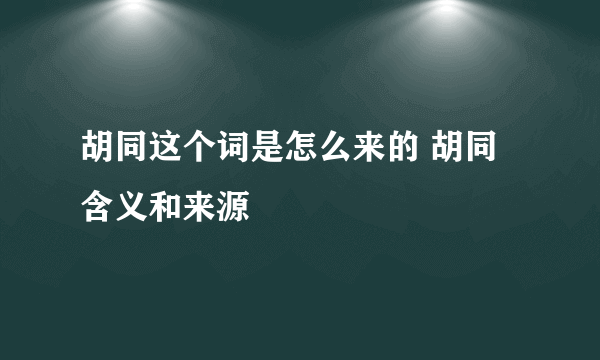 胡同这个词是怎么来的 胡同含义和来源