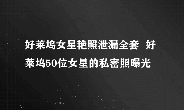 好莱坞女星艳照泄漏全套  好莱坞50位女星的私密照曝光