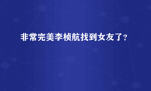 非常完美李桢航找到女友了？