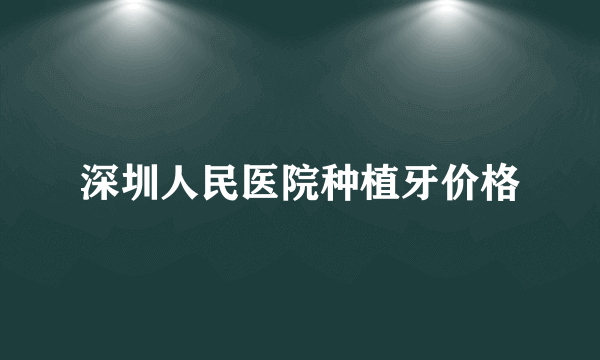 深圳人民医院种植牙价格